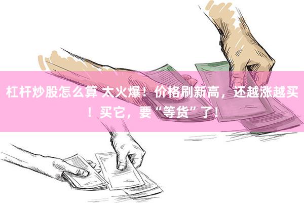 杠杆炒股怎么算 太火爆！价格刷新高，还越涨越买！买它，要“等货”了！