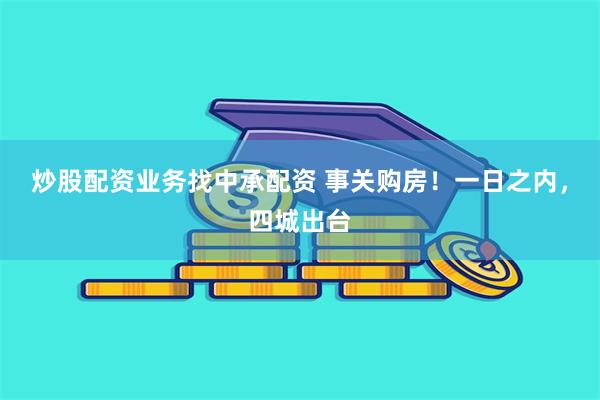 炒股配资业务找中承配资 事关购房！一日之内，四城出台