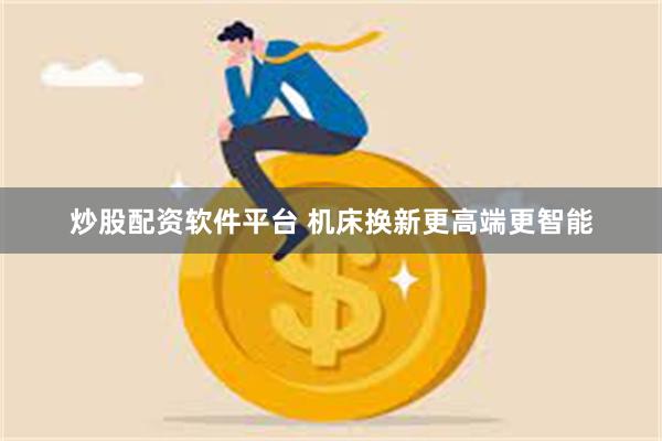 炒股配资软件平台 机床换新更高端更智能