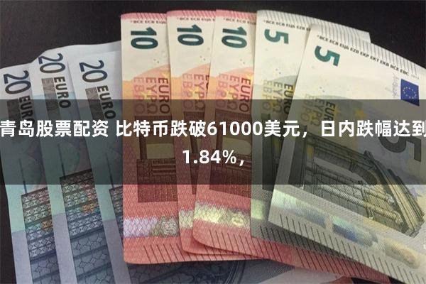 青岛股票配资 比特币跌破61000美元，日内跌幅达到1.84%，