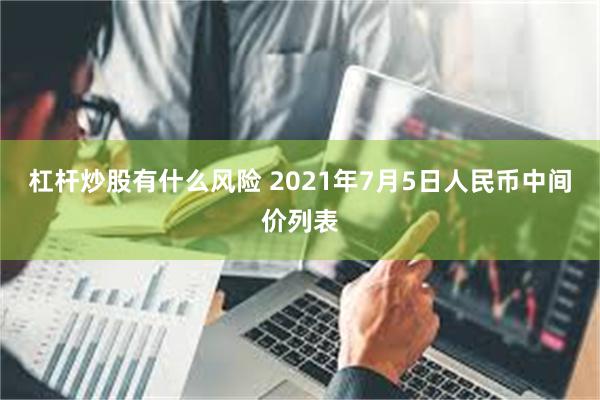 杠杆炒股有什么风险 2021年7月5日人民币中间价列表