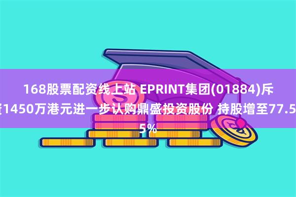 168股票配资线上站 EPRINT集团(01884)斥资1450万港元进一步认购鼎盛投资股份 持股增至77.5%