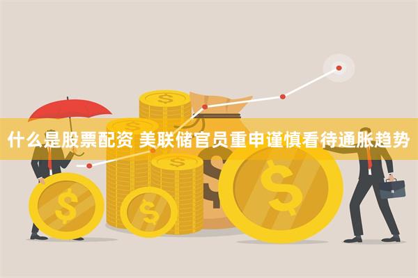 什么是股票配资 美联储官员重申谨慎看待通胀趋势