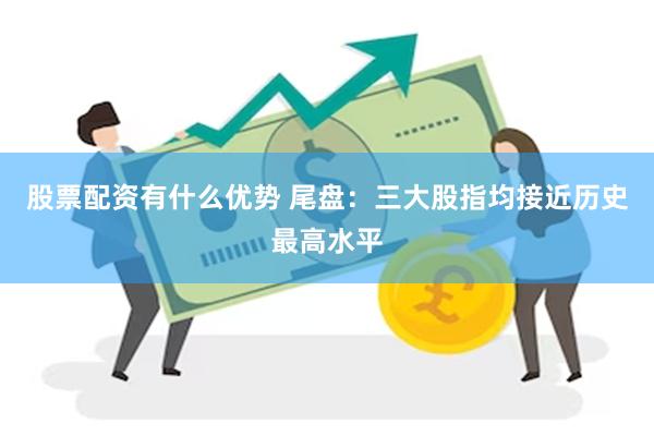 股票配资有什么优势 尾盘：三大股指均接近历史最高水平