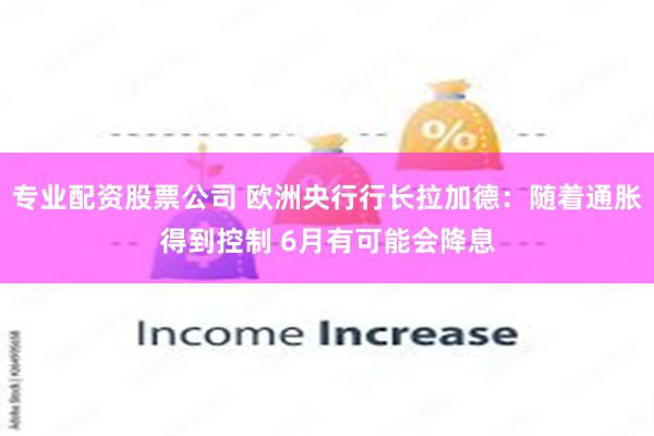 专业配资股票公司 欧洲央行行长拉加德：随着通胀得到控制 6月有可能会降息