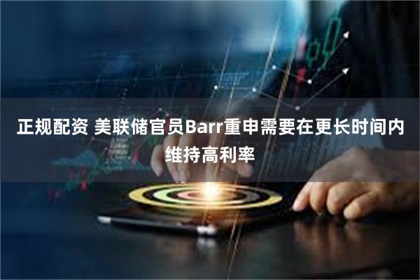 正规配资 美联储官员Barr重申需要在更长时间内维持高利率