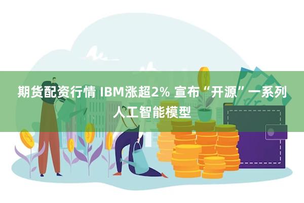 期货配资行情 IBM涨超2% 宣布“开源”一系列人工智能模型