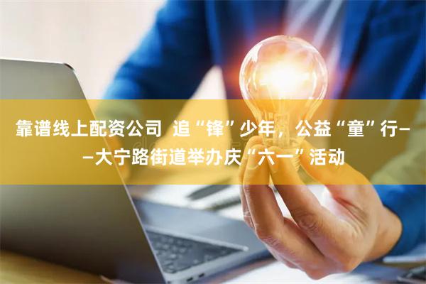 靠谱线上配资公司  追“锋”少年，公益“童”行——大宁路街道举办庆“六一”活动