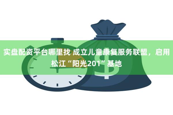 实盘配资平台哪里找 成立儿童康复服务联盟，启用松江“阳光201”基地