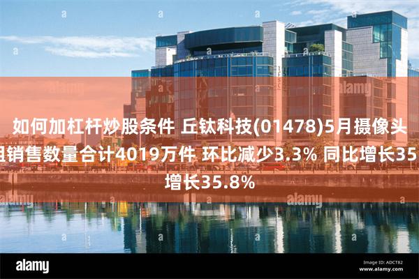 如何加杠杆炒股条件 丘钛科技(01478)5月摄像头模组销售数量合计4019万件 环比减少3.3% 同比增长35.8%
