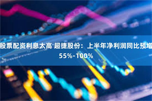 股票配资利息太高 超捷股份：上半年净利润同比预增55%-100%