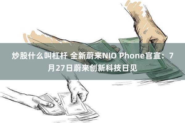 炒股什么叫杠杆 全新蔚来NIO Phone官宣：7月27日蔚来创新科技日见