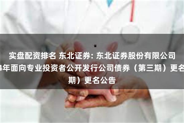 实盘配资排名 东北证券: 东北证券股份有限公司2024年面向专业投资者公开发行公司债券(第三期)更名公告