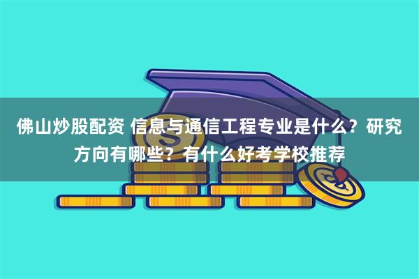 佛山炒股配资 信息与通信工程专业是什么？研究方向有哪些？有什么好考学校推荐