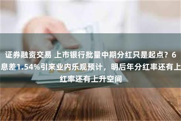 证券融资交易 上市银行批量中期分红只是起点？6月末净息差1.54%引来业内乐观预计，明后年分红率还有上升空间