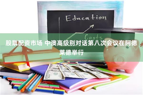 股票配资市场 中澳高级别对话第八次会议在阿德莱德举行