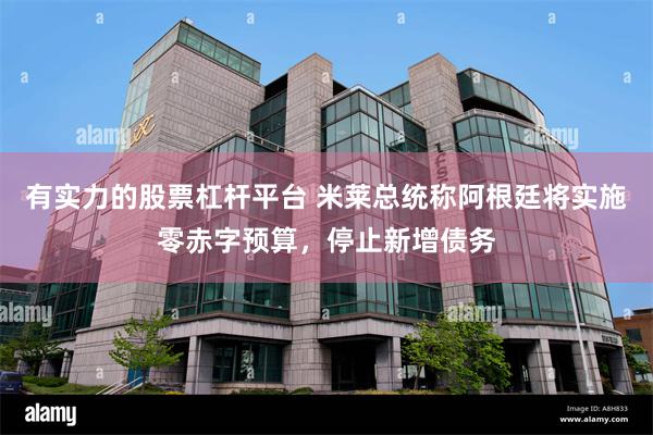 有实力的股票杠杆平台 米莱总统称阿根廷将实施零赤字预算，停止新增债务