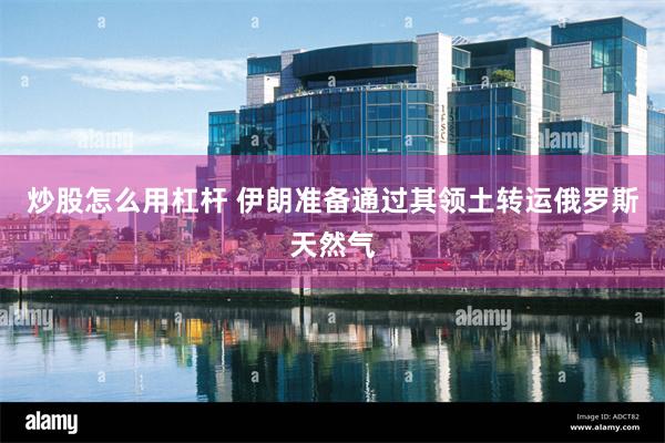 炒股怎么用杠杆 伊朗准备通过其领土转运俄罗斯天然气