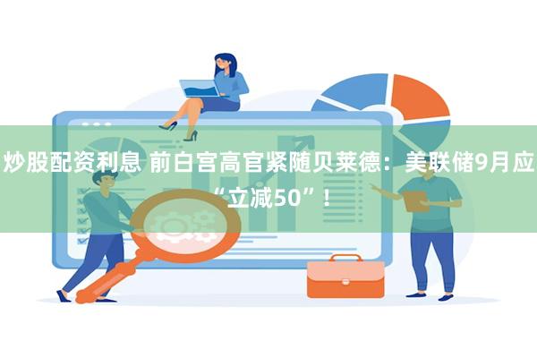 炒股配资利息 前白宫高官紧随贝莱德：美联储9月应“立减50”！