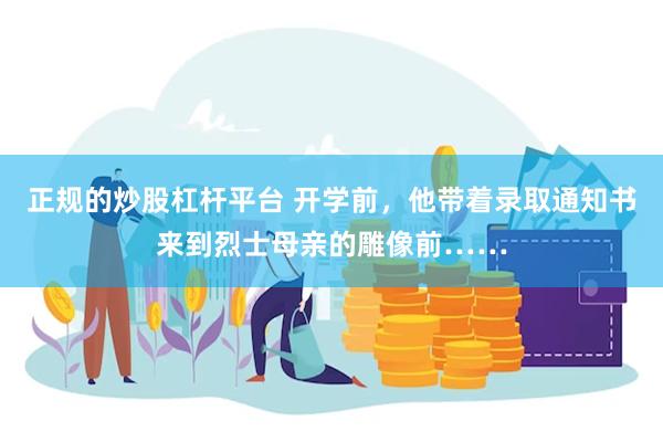 正规的炒股杠杆平台 开学前，他带着录取通知书来到烈士母亲的雕像前……