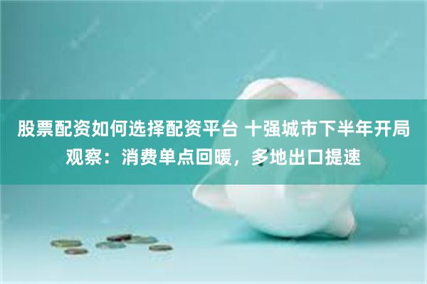 股票配资如何选择配资平台 十强城市下半年开局观察：消费单点回暖，多地出口提速