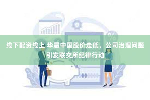 线下配资线上 华晨中国股价走低，公司治理问题引发联交所纪律行动
