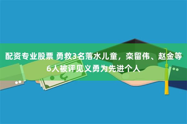 配资专业股票 勇救3名落水儿童，栾留伟、赵金等6人被评见义勇为先进个人
