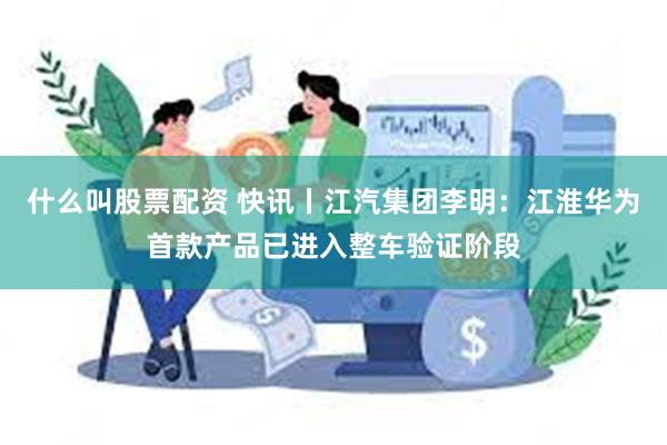 什么叫股票配资 快讯丨江汽集团李明：江淮华为首款产品已进入整车验证阶段