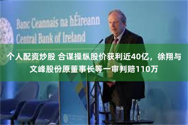 个人配资炒股 合谋操纵股价获利近40亿，徐翔与文峰股份原董事长等一审判赔110万