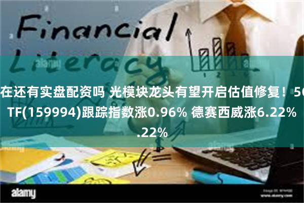 现在还有实盘配资吗 光模块龙头有望开启估值修复！5GETF(159994)跟踪指数涨0.96% 德赛西威涨6.22%
