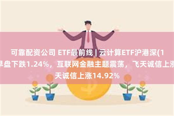 可靠配资公司 ETF最前线 | 云计算ETF沪港深(159738)早盘下跌1.24%，互联网金融主题震荡，飞天诚信上涨14.92%