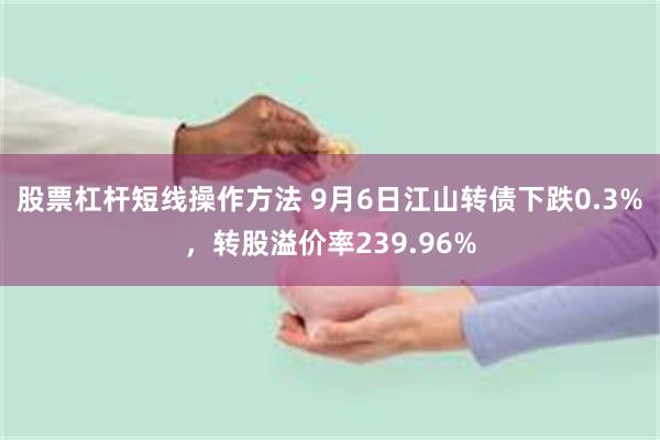 股票杠杆短线操作方法 9月6日江山转债下跌0.3%，转股溢价率239.96%