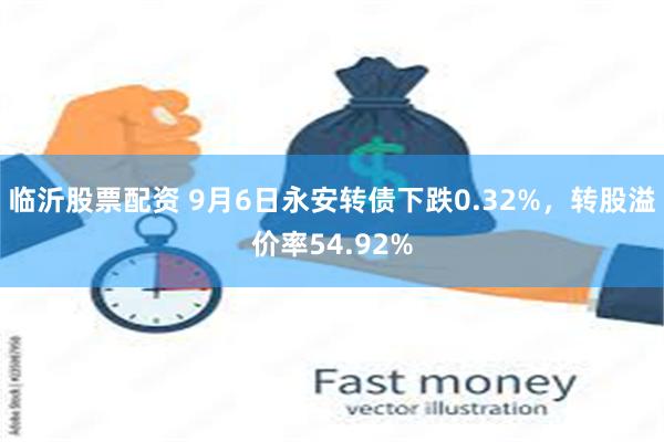 临沂股票配资 9月6日永安转债下跌0.32%，转股溢价率54.92%