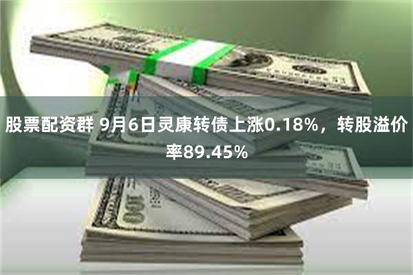 股票配资群 9月6日灵康转债上涨0.18%，转股溢价率89.45%