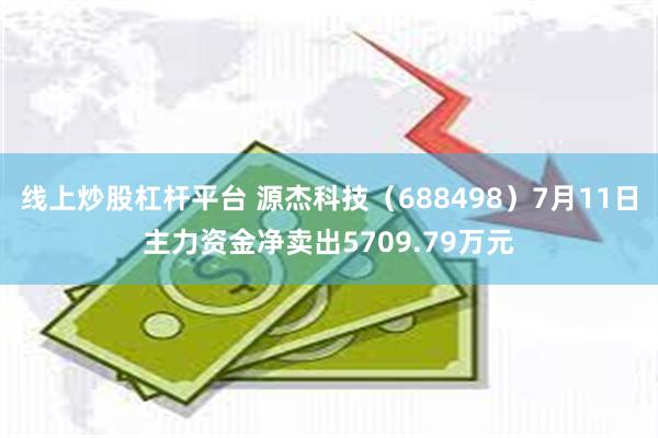 线上炒股杠杆平台 源杰科技（688498）7月11日主力资金净卖出5709.79万元