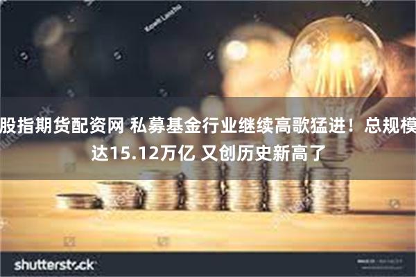 股指期货配资网 私募基金行业继续高歌猛进！总规模达15.12万亿 又创历史新高了