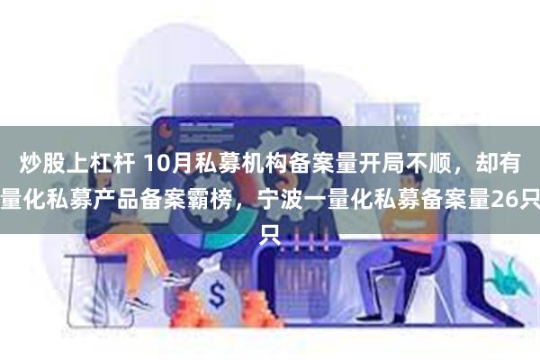 炒股上杠杆 10月私募机构备案量开局不顺，却有量化私募产品备案霸榜，宁波一量化私募备案量26只