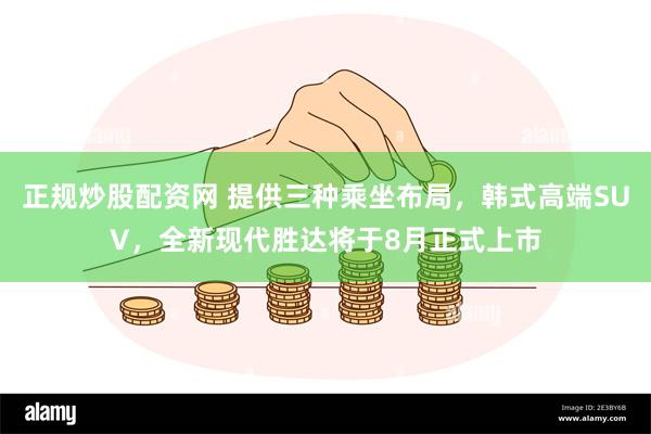 正规炒股配资网 提供三种乘坐布局，韩式高端SUV，全新现代胜达将于8月正式上市