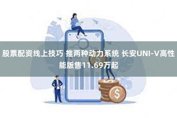 股票配资线上技巧 推两种动力系统 长安UNI-V高性能版售11.69万起