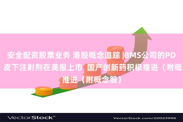 安全配资股票业务 港股概念追踪 |BMS公司的PD-(L)1 皮下注射剂在美报上市  国产创新药积极推进（附概念股）