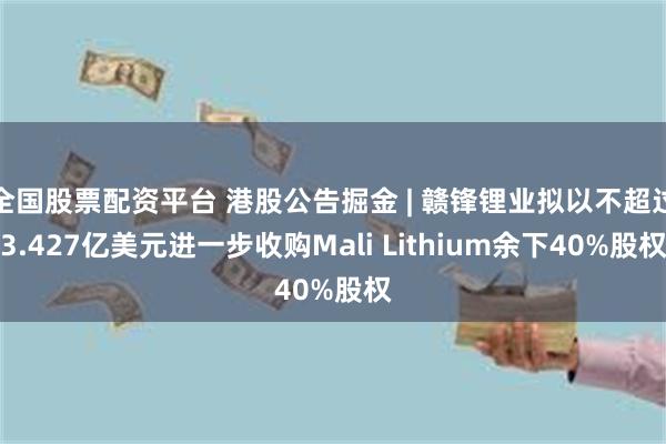 全国股票配资平台 港股公告掘金 | 赣锋锂业拟以不超过3.427亿美元进一步收购Mali Lithium余下40%股权