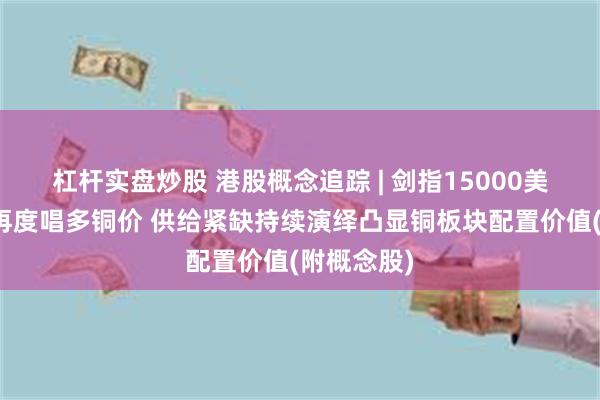 杠杆实盘炒股 港股概念追踪 | 剑指15000美元！高盛再度唱多铜价 供给紧缺持续演绎凸显铜板块配置价值(附概念股)