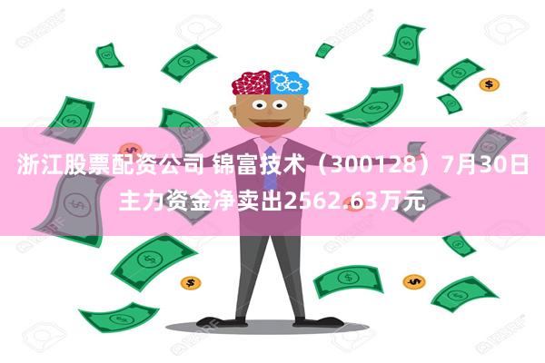 浙江股票配资公司 锦富技术（300128）7月30日主力资金净卖出2562.63万元