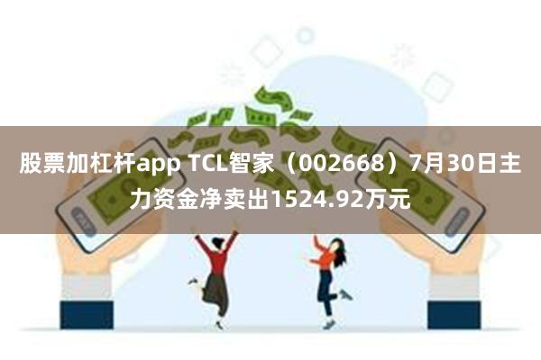 股票加杠杆app TCL智家（002668）7月30日主力资金净卖出1524.92万元