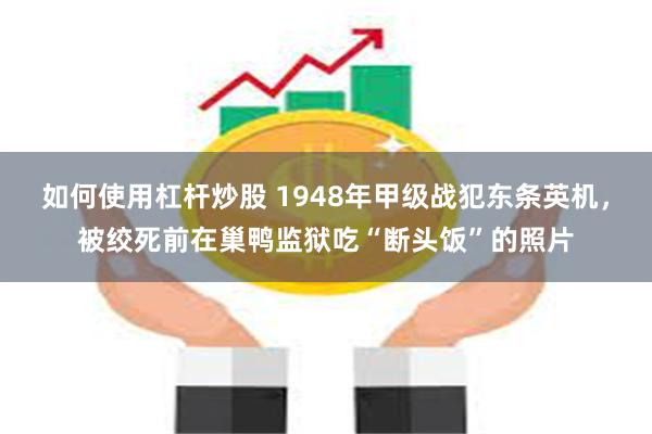 如何使用杠杆炒股 1948年甲级战犯东条英机，被绞死前在巢鸭监狱吃“断头饭”的照片