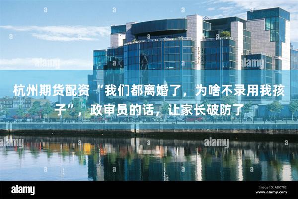 杭州期货配资 “我们都离婚了，为啥不录用我孩子”，政审员的话，让家长破防了