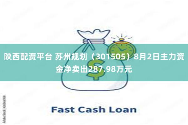 陕西配资平台 苏州规划（301505）8月2日主力资金净卖出287.98万元