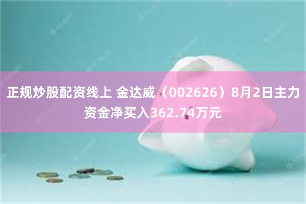 正规炒股配资线上 金达威（002626）8月2日主力资金净买入362.74万元