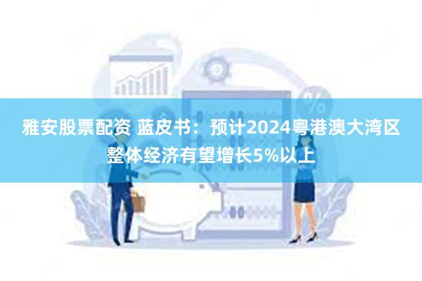 雅安股票配资 蓝皮书：预计2024粤港澳大湾区整体经济有望增长5%以上