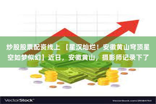 炒股股票配资线上 【星汉灿烂！安徽黄山穹顶星空如梦似幻】近日，安徽黄山，摄影师记录下了